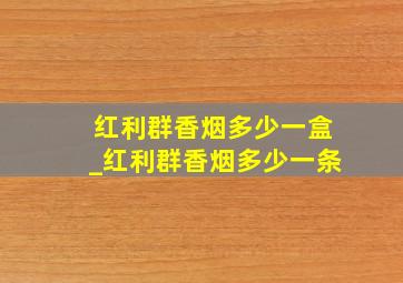 红利群香烟多少一盒_红利群香烟多少一条