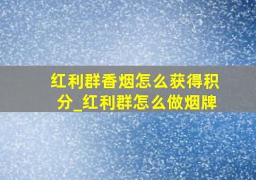 红利群香烟怎么获得积分_红利群怎么做烟牌