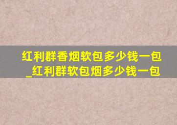 红利群香烟软包多少钱一包_红利群软包烟多少钱一包