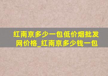 红南京多少一包(低价烟批发网)价格_红南京多少钱一包