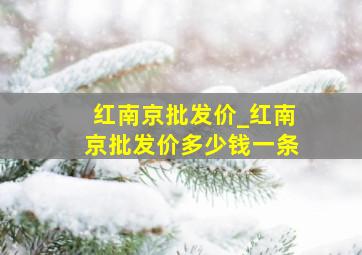 红南京批发价_红南京批发价多少钱一条