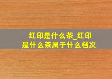 红印是什么茶_红印是什么茶属于什么档次