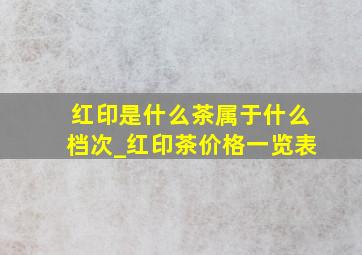 红印是什么茶属于什么档次_红印茶价格一览表