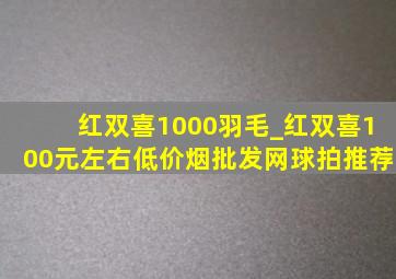 红双喜1000羽毛_红双喜100元左右(低价烟批发网)球拍推荐