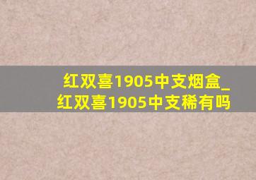 红双喜1905中支烟盒_红双喜1905中支稀有吗