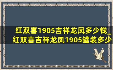 红双喜1905吉祥龙凤多少钱_红双喜吉祥龙凤1905罐装多少钱