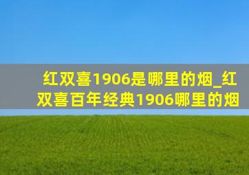 红双喜1906是哪里的烟_红双喜百年经典1906哪里的烟