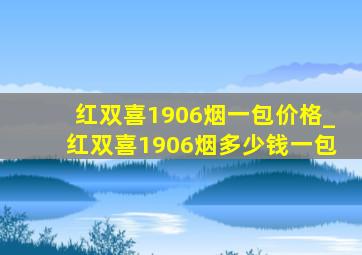 红双喜1906烟一包价格_红双喜1906烟多少钱一包