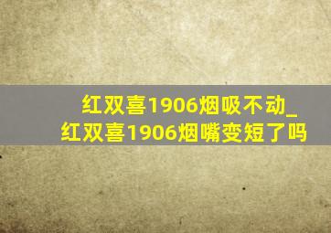 红双喜1906烟吸不动_红双喜1906烟嘴变短了吗