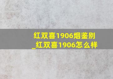 红双喜1906烟鉴别_红双喜1906怎么样