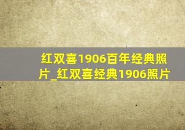 红双喜1906百年经典照片_红双喜经典1906照片