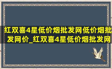 红双喜4星(低价烟批发网)(低价烟批发网)价_红双喜4星(低价烟批发网)要多少