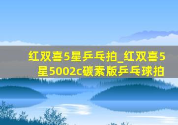 红双喜5星乒乓拍_红双喜5星5002c碳素版乒乓球拍