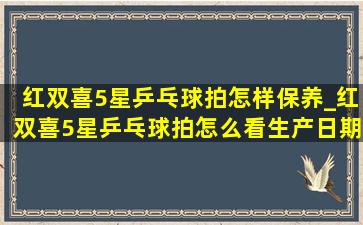 红双喜5星乒乓球拍怎样保养_红双喜5星乒乓球拍怎么看生产日期