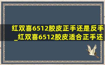 红双喜6512胶皮正手还是反手_红双喜6512胶皮适合正手还是反手