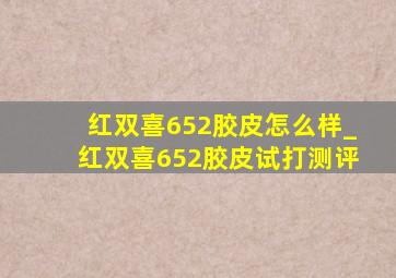 红双喜652胶皮怎么样_红双喜652胶皮试打测评