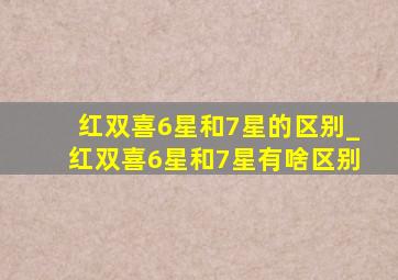 红双喜6星和7星的区别_红双喜6星和7星有啥区别