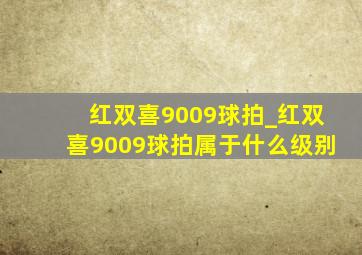 红双喜9009球拍_红双喜9009球拍属于什么级别