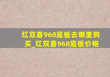 红双喜968底板去哪里购买_红双喜968底板价格