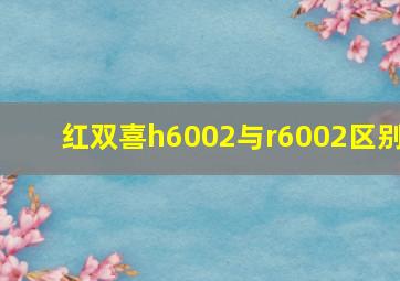 红双喜h6002与r6002区别