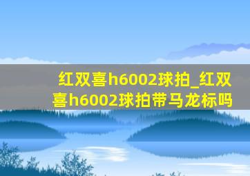 红双喜h6002球拍_红双喜h6002球拍带马龙标吗