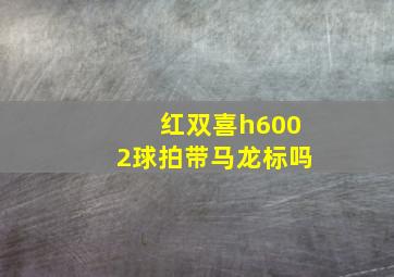 红双喜h6002球拍带马龙标吗