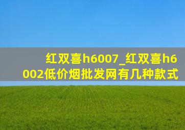 红双喜h6007_红双喜h6002(低价烟批发网)有几种款式