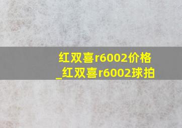 红双喜r6002价格_红双喜r6002球拍