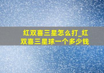 红双喜三星怎么打_红双喜三星球一个多少钱