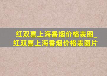 红双喜上海香烟价格表图_红双喜上海香烟价格表图片