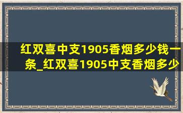 红双喜中支1905香烟多少钱一条_红双喜1905中支香烟多少钱一包