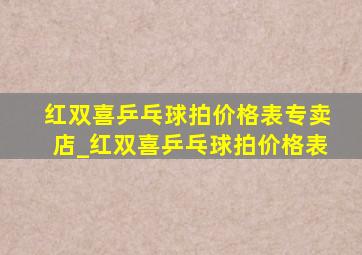 红双喜乒乓球拍价格表专卖店_红双喜乒乓球拍价格表