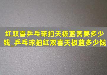 红双喜乒乓球拍天极蓝需要多少钱_乒乓球拍红双喜天极蓝多少钱