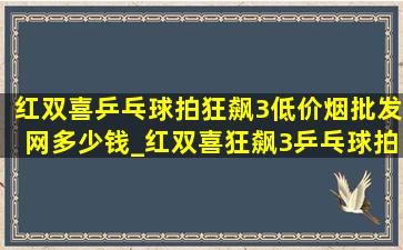 红双喜乒乓球拍狂飙3(低价烟批发网)多少钱_红双喜狂飙3乒乓球拍多少钱