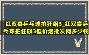 红双喜乒乓球拍狂飙3_红双喜乒乓球拍狂飙3(低价烟批发网)多少钱