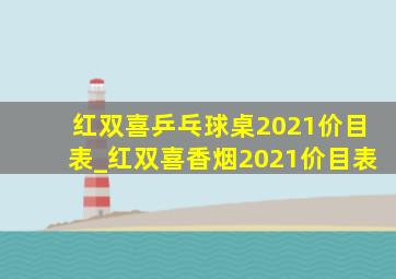 红双喜乒乓球桌2021价目表_红双喜香烟2021价目表