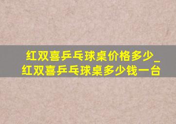 红双喜乒乓球桌价格多少_红双喜乒乓球桌多少钱一台