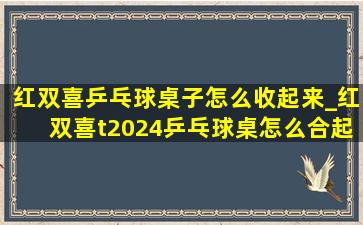 红双喜乒乓球桌子怎么收起来_红双喜t2024乒乓球桌怎么合起来