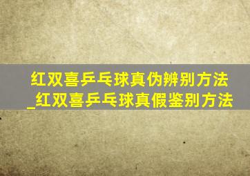 红双喜乒乓球真伪辨别方法_红双喜乒乓球真假鉴别方法