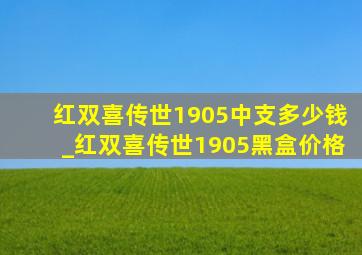 红双喜传世1905中支多少钱_红双喜传世1905黑盒价格