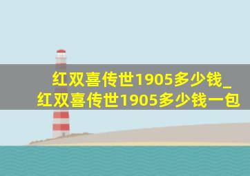 红双喜传世1905多少钱_红双喜传世1905多少钱一包