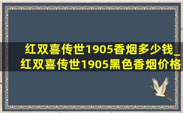 红双喜传世1905香烟多少钱_红双喜传世1905黑色香烟价格