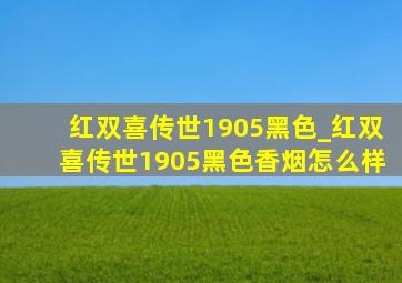 红双喜传世1905黑色_红双喜传世1905黑色香烟怎么样