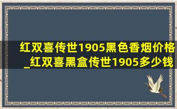 红双喜传世1905黑色香烟价格_红双喜黑盒传世1905多少钱