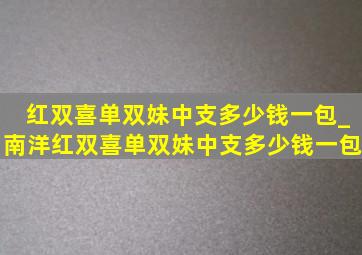 红双喜单双妹中支多少钱一包_南洋红双喜单双妹中支多少钱一包