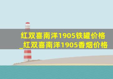 红双喜南洋1905铁罐价格_红双喜南洋1905香烟价格