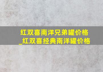 红双喜南洋兄弟罐价格_红双喜经典南洋罐价格