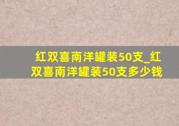 红双喜南洋罐装50支_红双喜南洋罐装50支多少钱