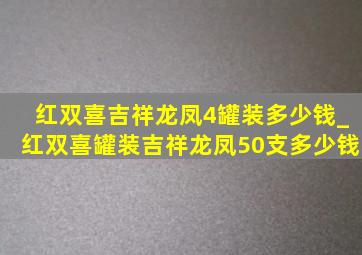 红双喜吉祥龙凤4罐装多少钱_红双喜罐装吉祥龙凤50支多少钱