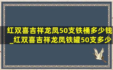 红双喜吉祥龙凤50支铁桶多少钱_红双喜吉祥龙凤铁罐50支多少钱